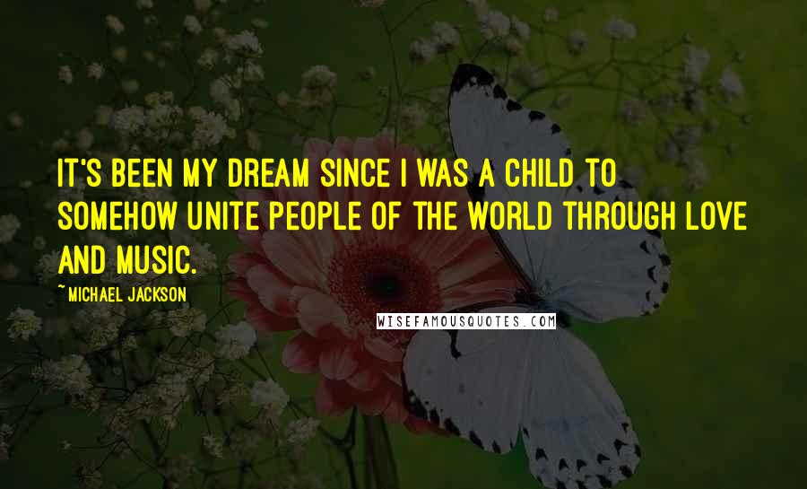 Michael Jackson Quotes: It's been my dream since I was a child to somehow unite people of the world through love and music.