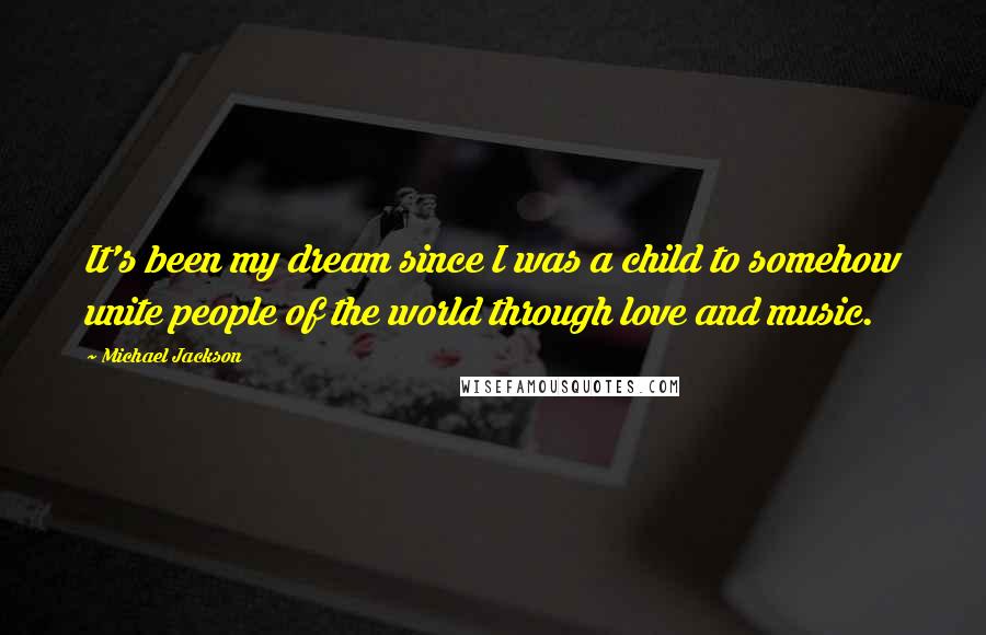 Michael Jackson Quotes: It's been my dream since I was a child to somehow unite people of the world through love and music.