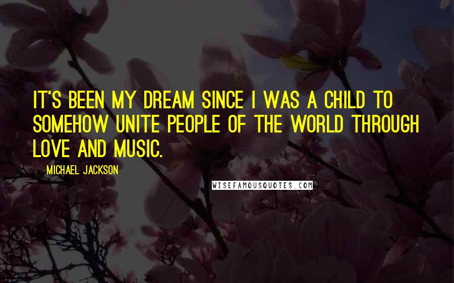 Michael Jackson Quotes: It's been my dream since I was a child to somehow unite people of the world through love and music.