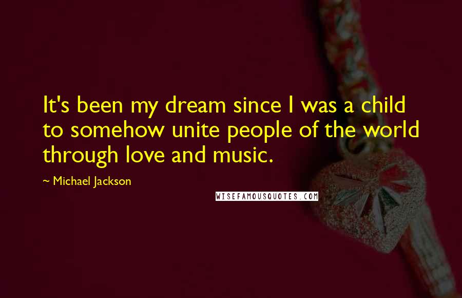 Michael Jackson Quotes: It's been my dream since I was a child to somehow unite people of the world through love and music.