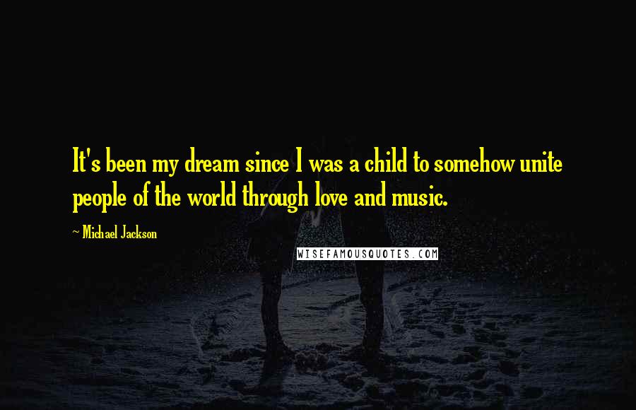 Michael Jackson Quotes: It's been my dream since I was a child to somehow unite people of the world through love and music.