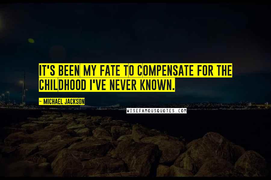 Michael Jackson Quotes: It's been my fate to compensate for the childhood I've never known.