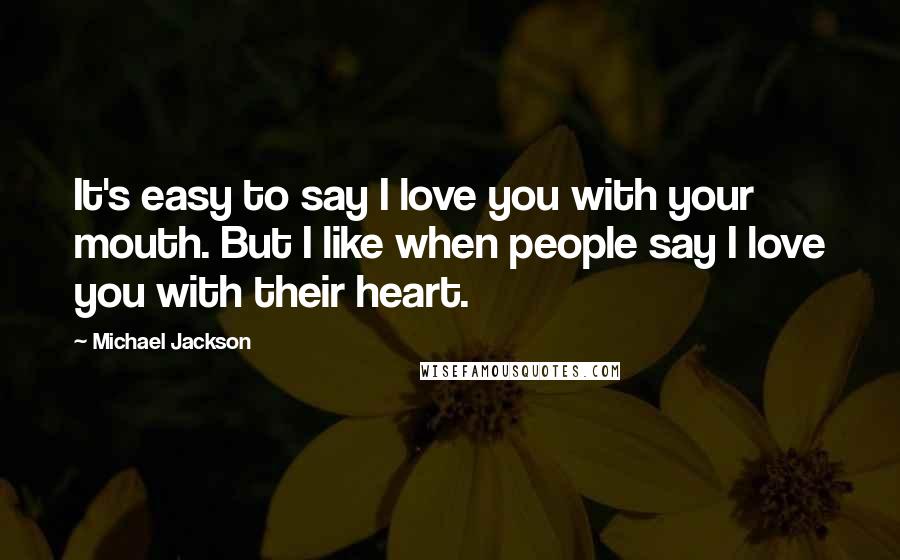 Michael Jackson Quotes: It's easy to say I love you with your mouth. But I like when people say I love you with their heart.