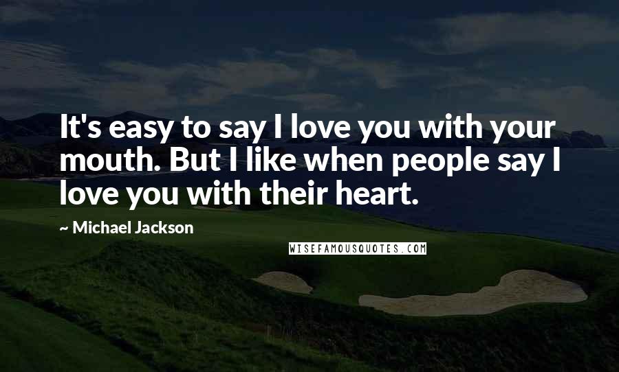 Michael Jackson Quotes: It's easy to say I love you with your mouth. But I like when people say I love you with their heart.