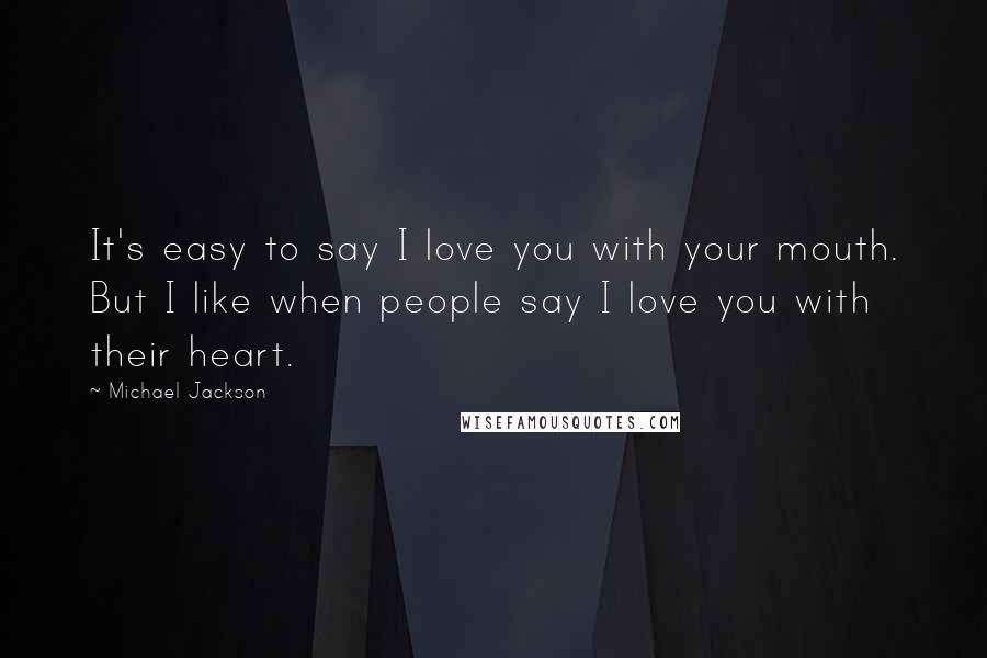 Michael Jackson Quotes: It's easy to say I love you with your mouth. But I like when people say I love you with their heart.