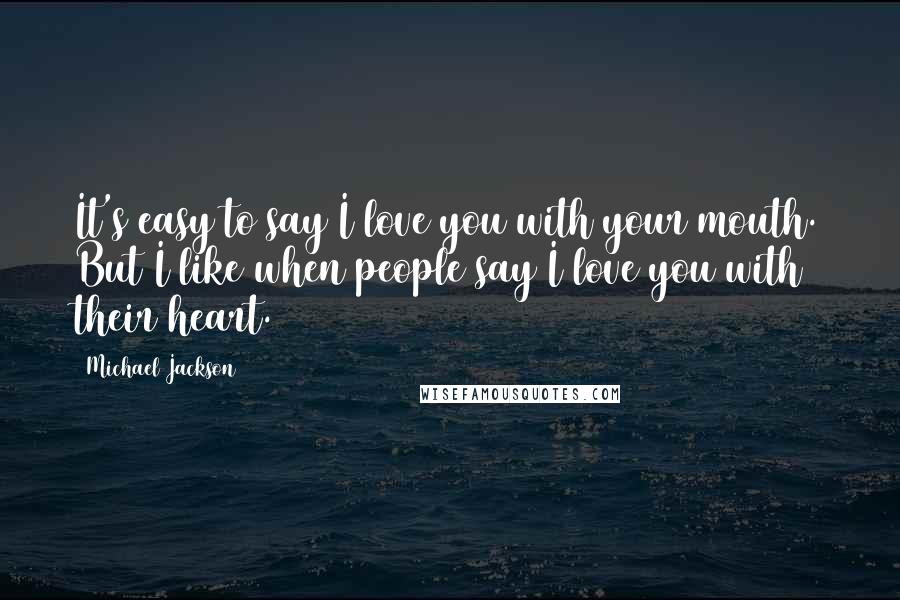 Michael Jackson Quotes: It's easy to say I love you with your mouth. But I like when people say I love you with their heart.