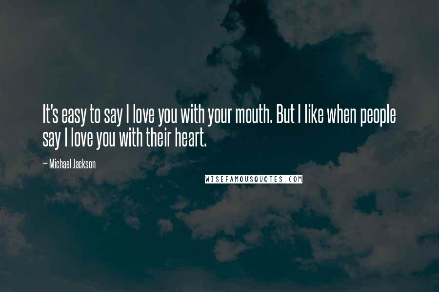 Michael Jackson Quotes: It's easy to say I love you with your mouth. But I like when people say I love you with their heart.