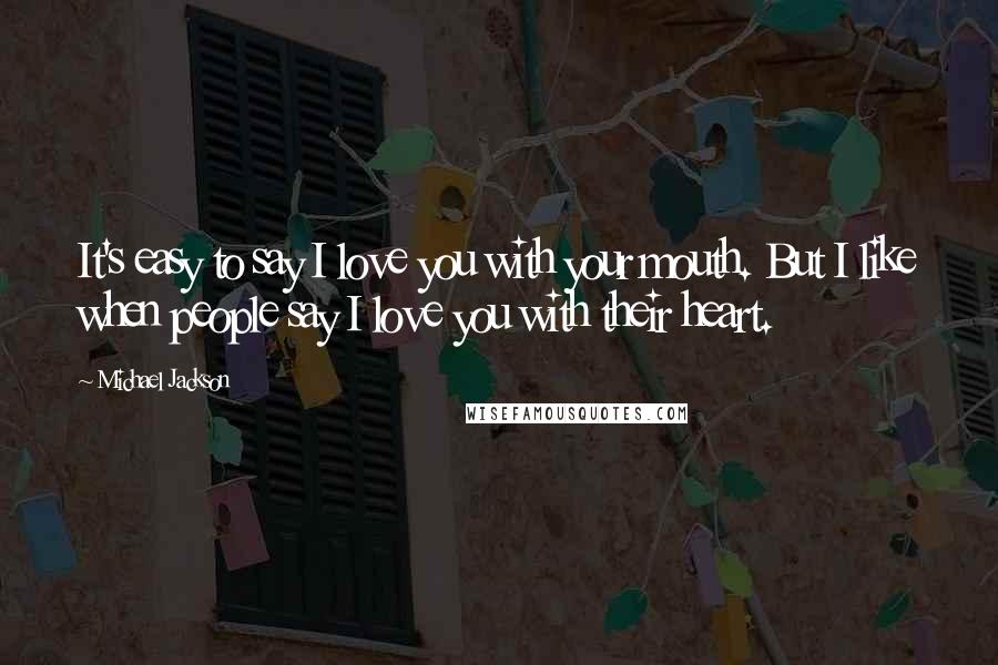 Michael Jackson Quotes: It's easy to say I love you with your mouth. But I like when people say I love you with their heart.