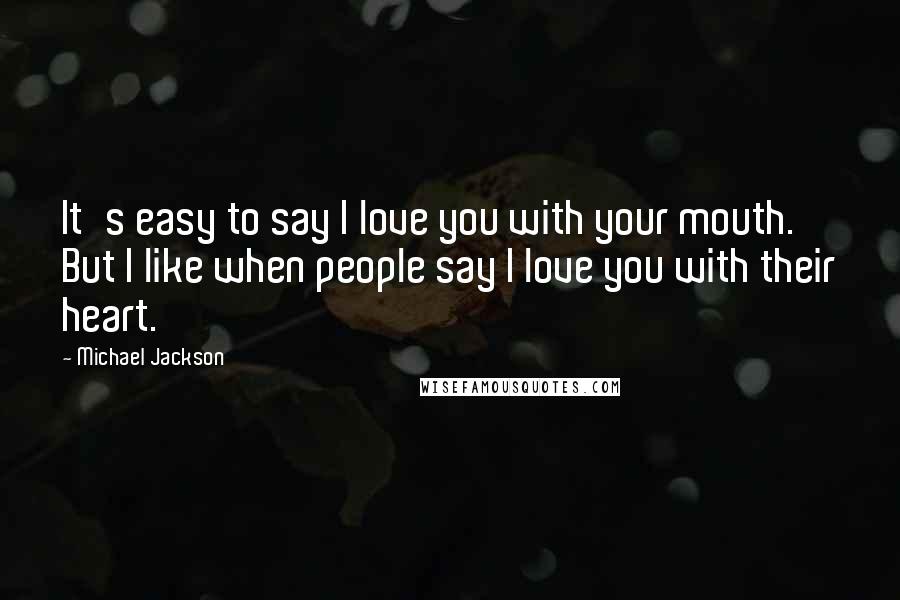 Michael Jackson Quotes: It's easy to say I love you with your mouth. But I like when people say I love you with their heart.