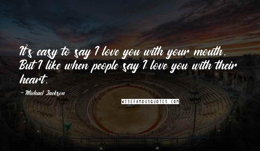 Michael Jackson Quotes: It's easy to say I love you with your mouth. But I like when people say I love you with their heart.