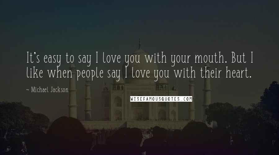 Michael Jackson Quotes: It's easy to say I love you with your mouth. But I like when people say I love you with their heart.