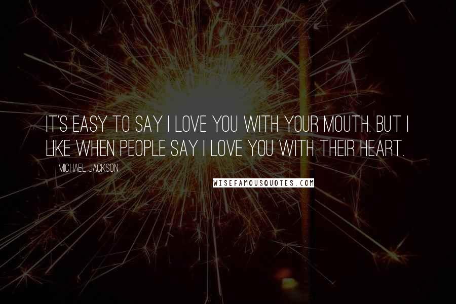Michael Jackson Quotes: It's easy to say I love you with your mouth. But I like when people say I love you with their heart.