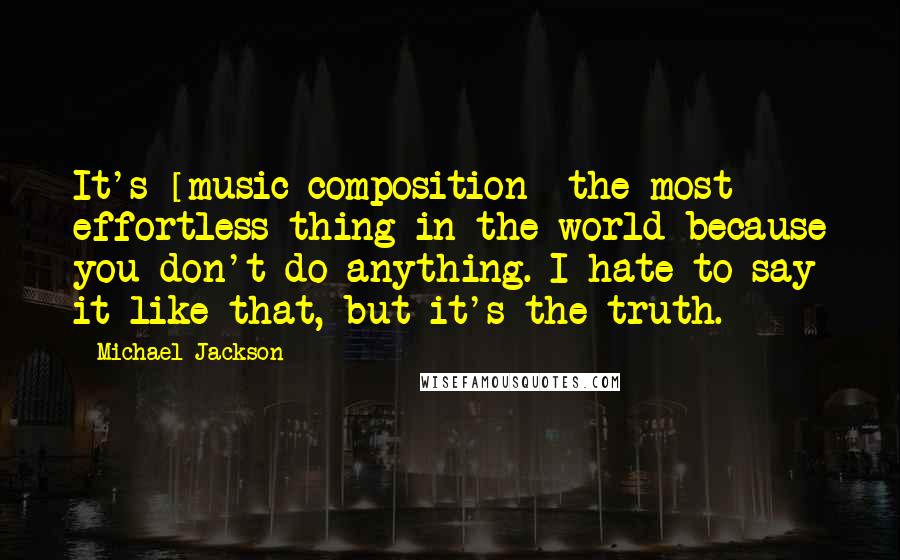 Michael Jackson Quotes: It's [music composition] the most effortless thing in the world because you don't do anything. I hate to say it like that, but it's the truth.