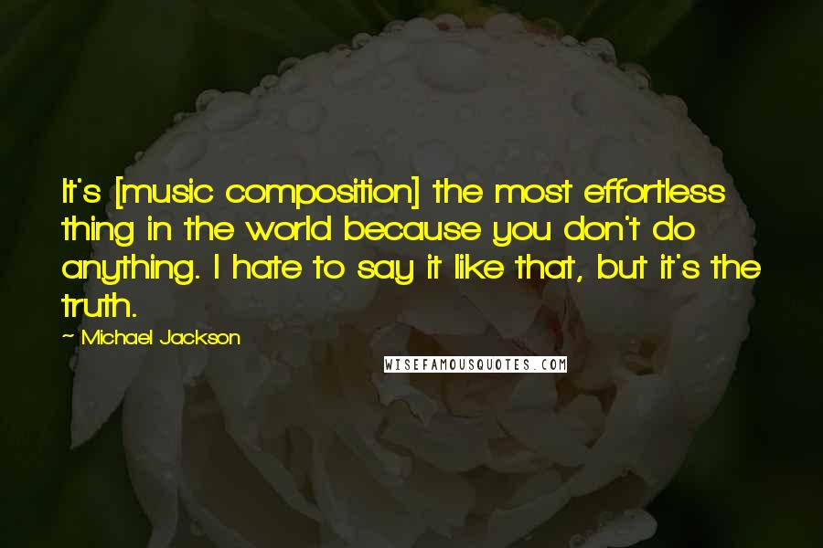 Michael Jackson Quotes: It's [music composition] the most effortless thing in the world because you don't do anything. I hate to say it like that, but it's the truth.