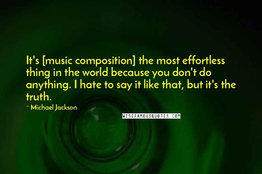 Michael Jackson Quotes: It's [music composition] the most effortless thing in the world because you don't do anything. I hate to say it like that, but it's the truth.