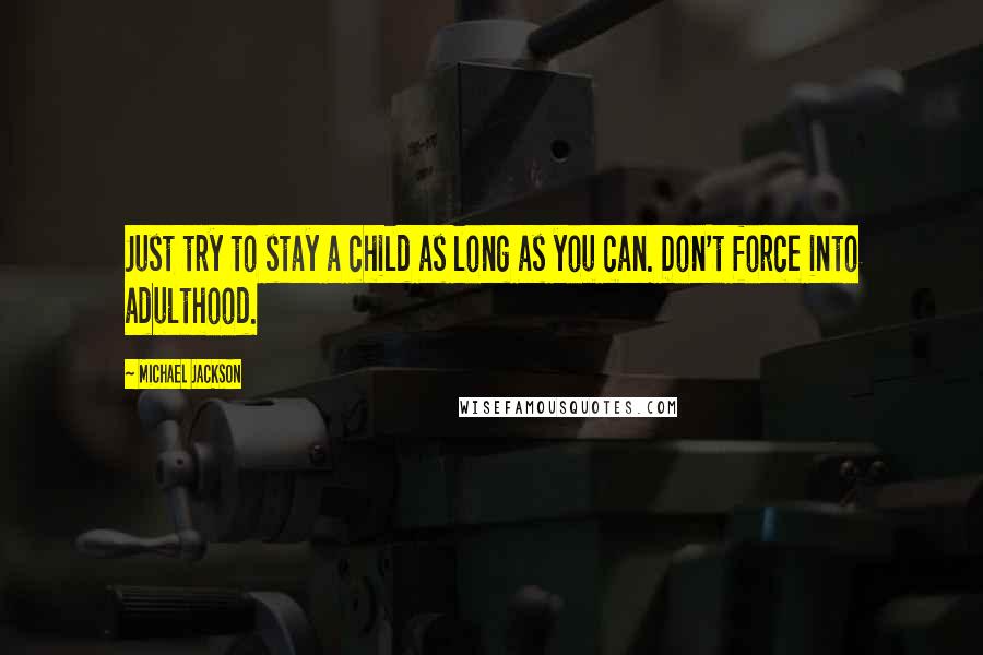 Michael Jackson Quotes: Just try to stay a child as long as you can. Don't force into adulthood.