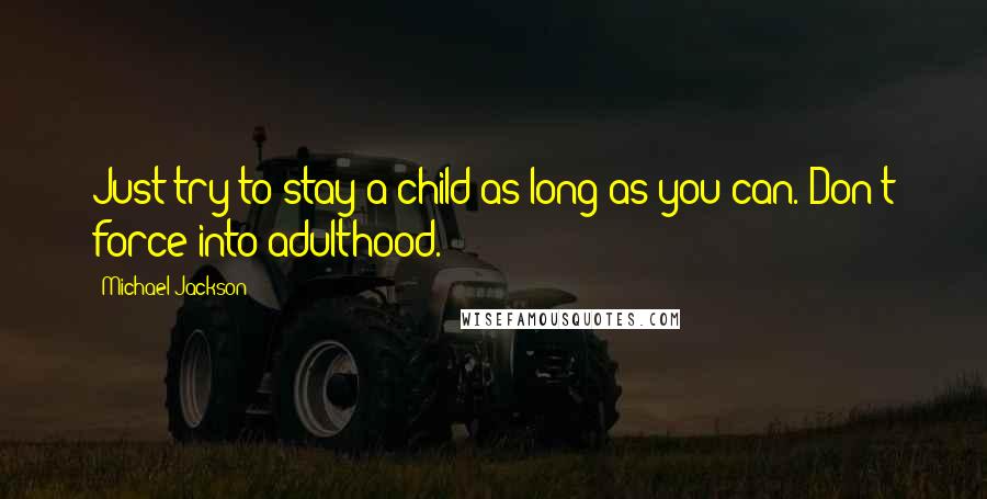 Michael Jackson Quotes: Just try to stay a child as long as you can. Don't force into adulthood.