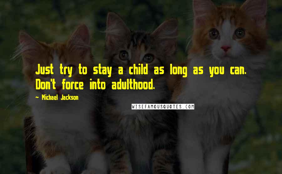 Michael Jackson Quotes: Just try to stay a child as long as you can. Don't force into adulthood.