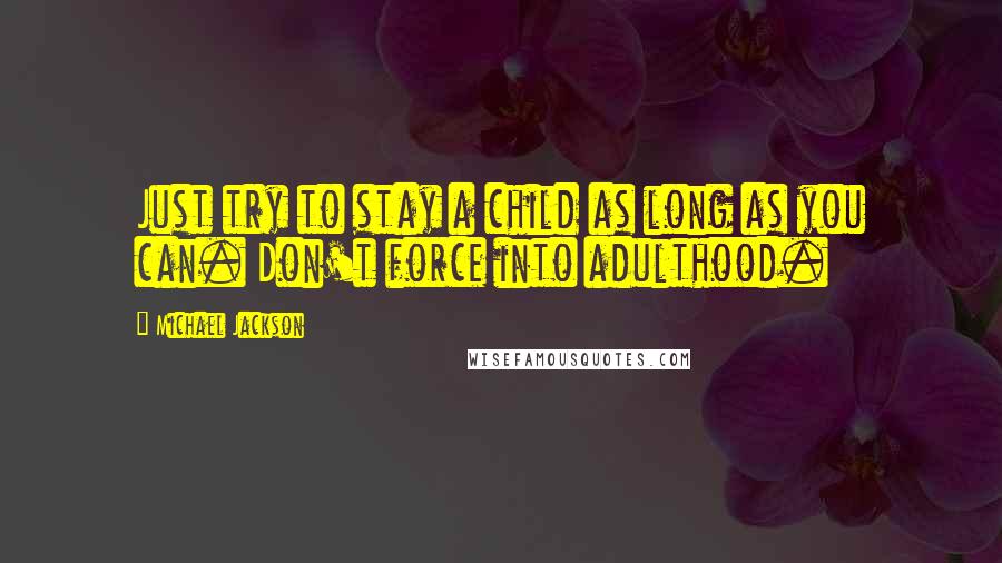 Michael Jackson Quotes: Just try to stay a child as long as you can. Don't force into adulthood.