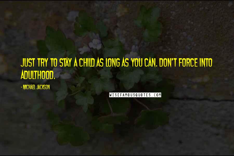 Michael Jackson Quotes: Just try to stay a child as long as you can. Don't force into adulthood.