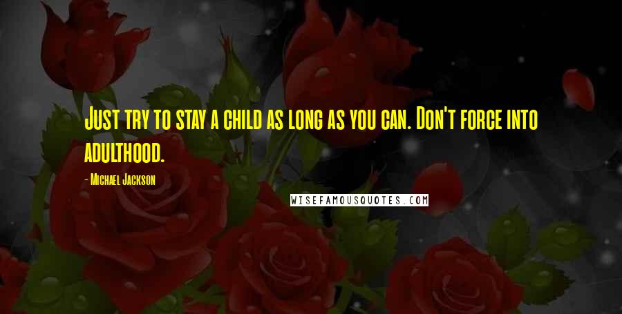 Michael Jackson Quotes: Just try to stay a child as long as you can. Don't force into adulthood.