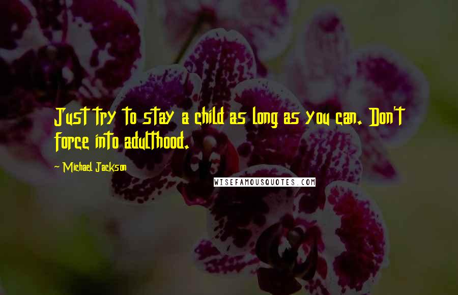 Michael Jackson Quotes: Just try to stay a child as long as you can. Don't force into adulthood.