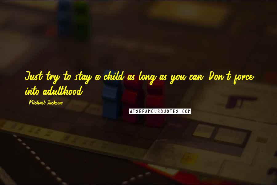 Michael Jackson Quotes: Just try to stay a child as long as you can. Don't force into adulthood.