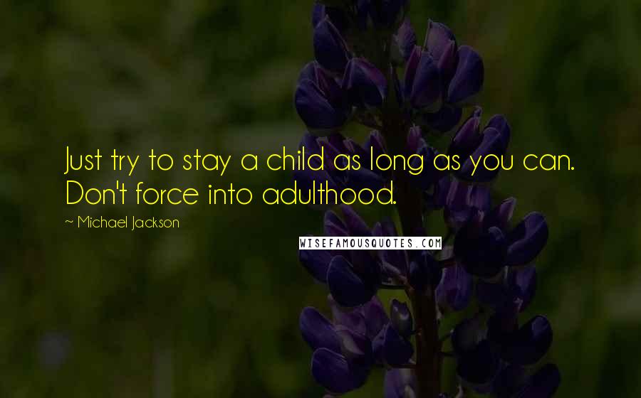 Michael Jackson Quotes: Just try to stay a child as long as you can. Don't force into adulthood.