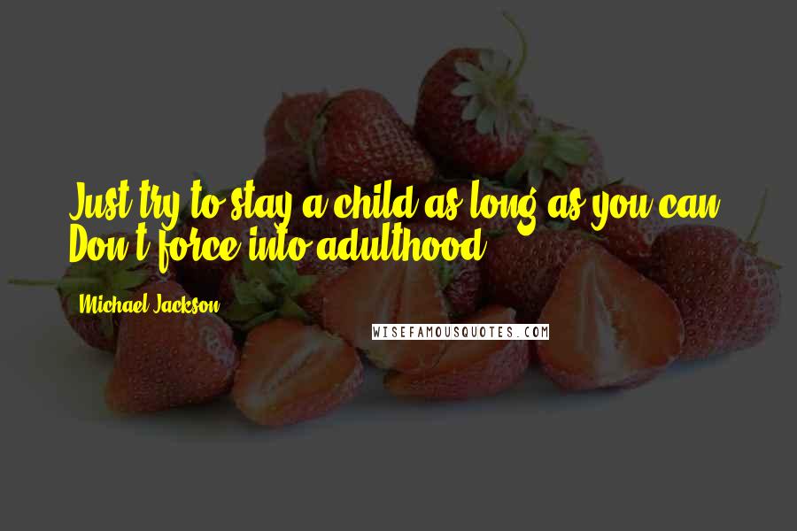 Michael Jackson Quotes: Just try to stay a child as long as you can. Don't force into adulthood.