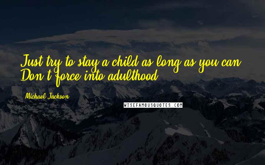 Michael Jackson Quotes: Just try to stay a child as long as you can. Don't force into adulthood.