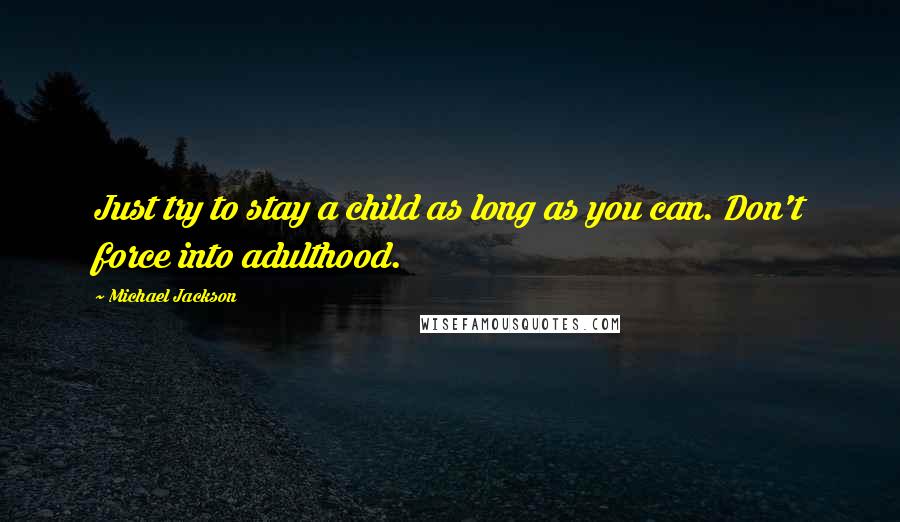 Michael Jackson Quotes: Just try to stay a child as long as you can. Don't force into adulthood.