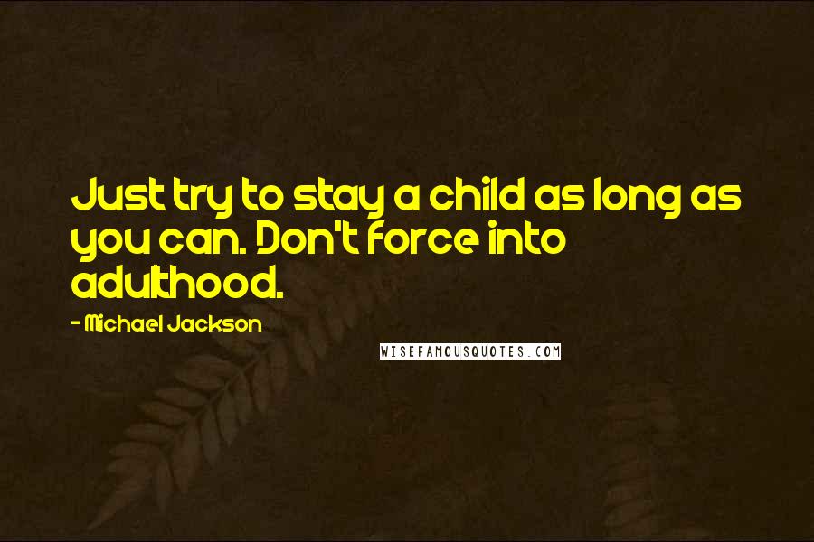 Michael Jackson Quotes: Just try to stay a child as long as you can. Don't force into adulthood.