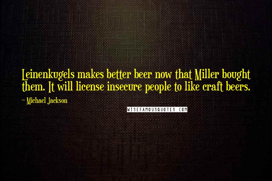 Michael Jackson Quotes: Leinenkugels makes better beer now that Miller bought them. It will license insecure people to like craft beers.