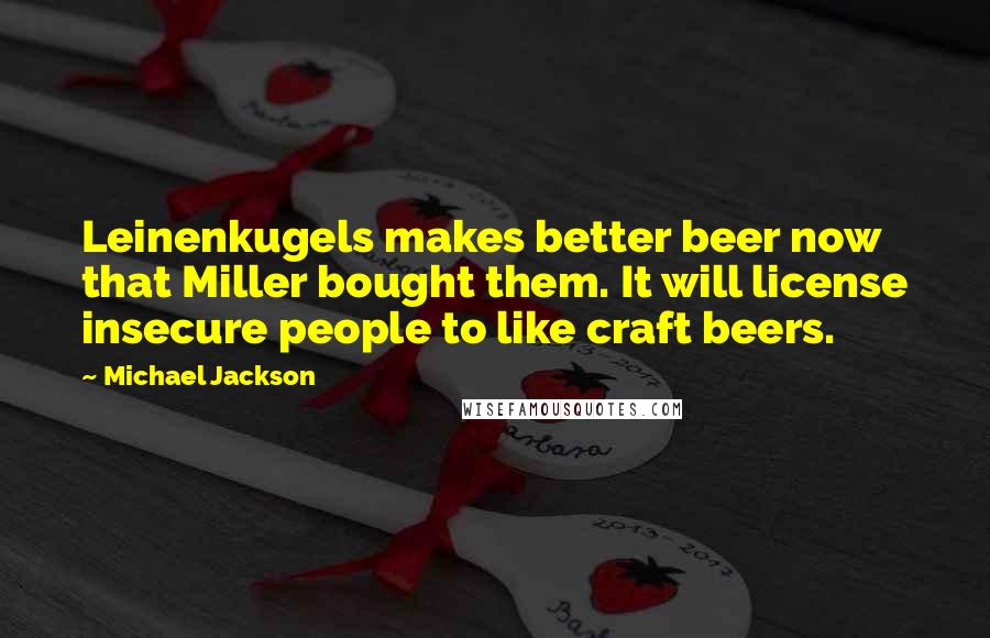 Michael Jackson Quotes: Leinenkugels makes better beer now that Miller bought them. It will license insecure people to like craft beers.