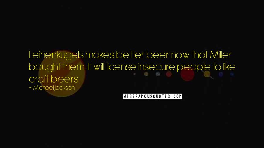 Michael Jackson Quotes: Leinenkugels makes better beer now that Miller bought them. It will license insecure people to like craft beers.