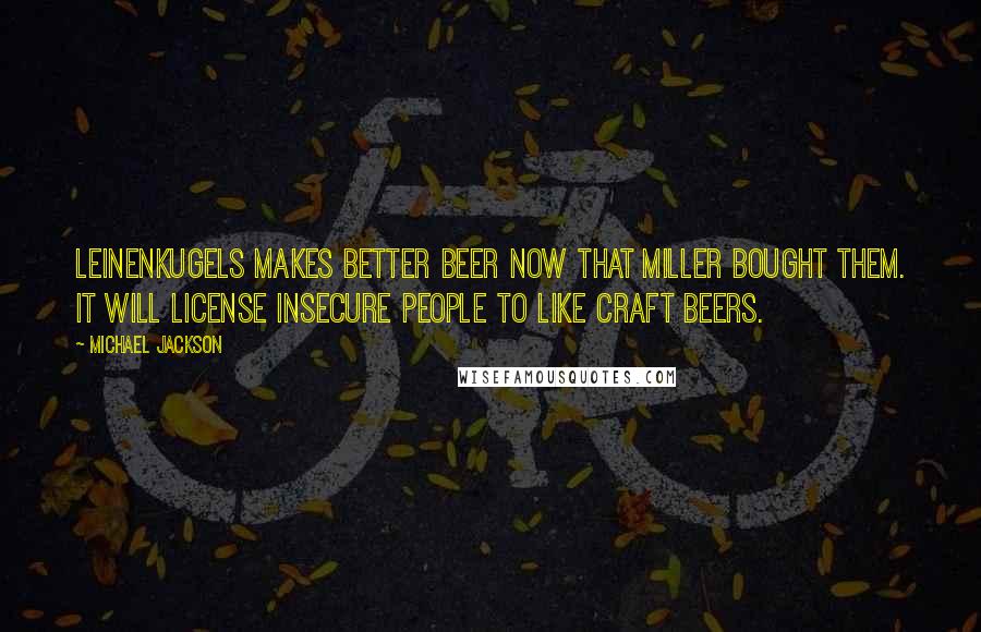 Michael Jackson Quotes: Leinenkugels makes better beer now that Miller bought them. It will license insecure people to like craft beers.