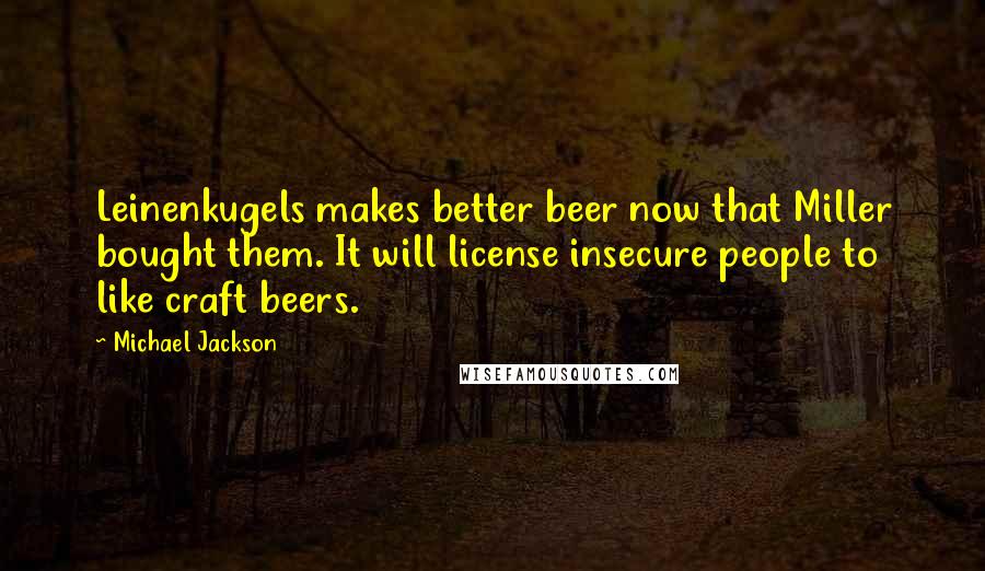 Michael Jackson Quotes: Leinenkugels makes better beer now that Miller bought them. It will license insecure people to like craft beers.