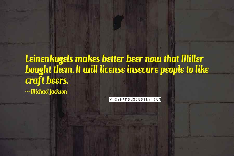 Michael Jackson Quotes: Leinenkugels makes better beer now that Miller bought them. It will license insecure people to like craft beers.