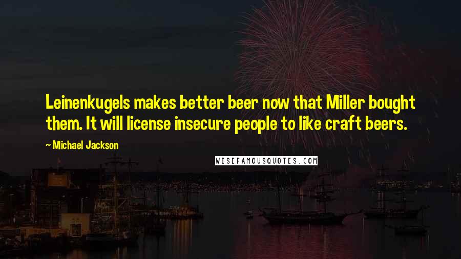 Michael Jackson Quotes: Leinenkugels makes better beer now that Miller bought them. It will license insecure people to like craft beers.