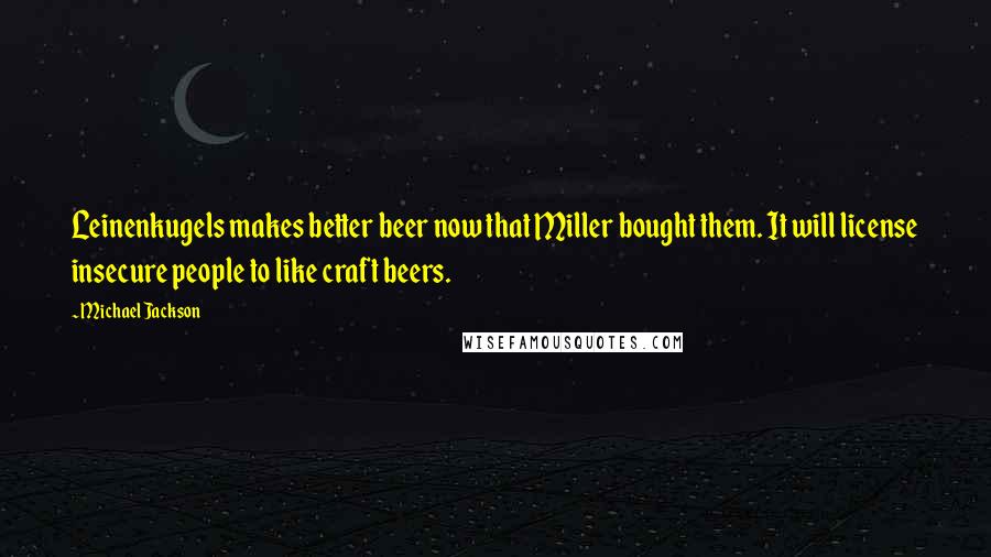 Michael Jackson Quotes: Leinenkugels makes better beer now that Miller bought them. It will license insecure people to like craft beers.