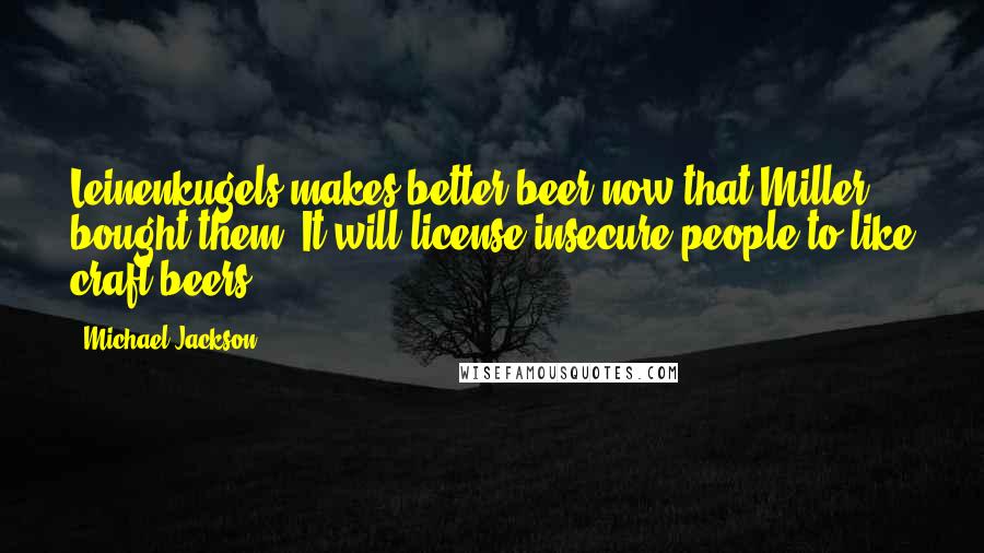 Michael Jackson Quotes: Leinenkugels makes better beer now that Miller bought them. It will license insecure people to like craft beers.