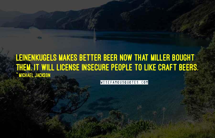 Michael Jackson Quotes: Leinenkugels makes better beer now that Miller bought them. It will license insecure people to like craft beers.