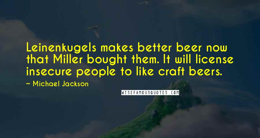 Michael Jackson Quotes: Leinenkugels makes better beer now that Miller bought them. It will license insecure people to like craft beers.