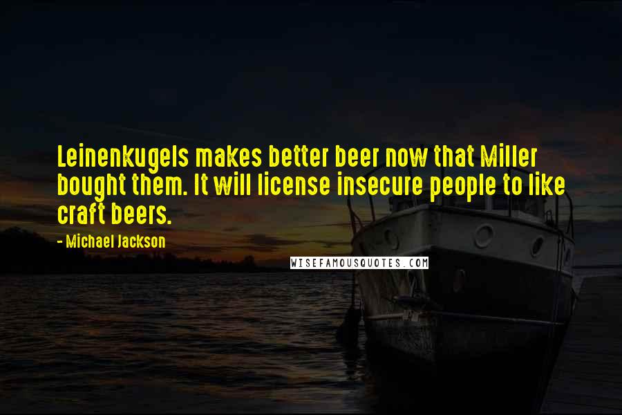 Michael Jackson Quotes: Leinenkugels makes better beer now that Miller bought them. It will license insecure people to like craft beers.