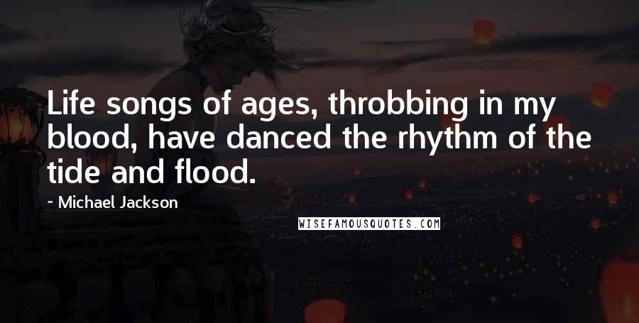 Michael Jackson Quotes: Life songs of ages, throbbing in my blood, have danced the rhythm of the tide and flood.