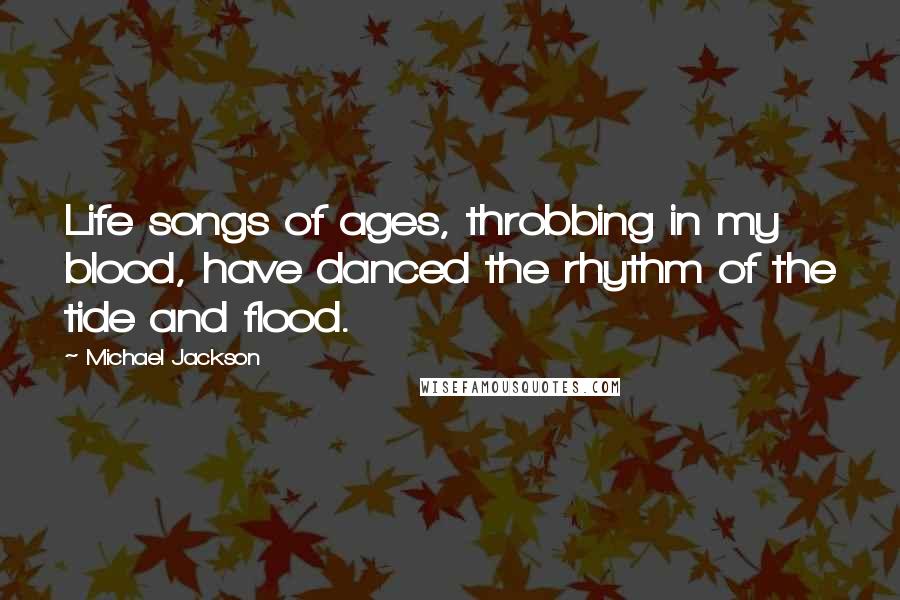Michael Jackson Quotes: Life songs of ages, throbbing in my blood, have danced the rhythm of the tide and flood.