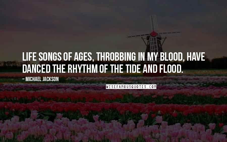 Michael Jackson Quotes: Life songs of ages, throbbing in my blood, have danced the rhythm of the tide and flood.