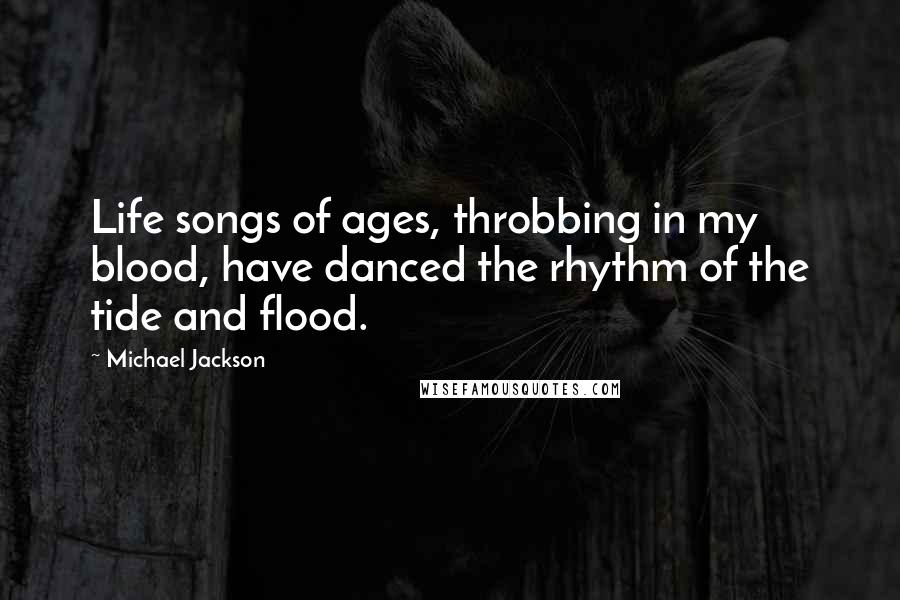 Michael Jackson Quotes: Life songs of ages, throbbing in my blood, have danced the rhythm of the tide and flood.