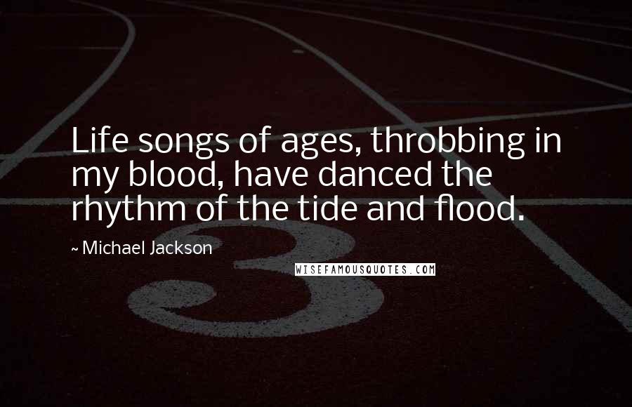 Michael Jackson Quotes: Life songs of ages, throbbing in my blood, have danced the rhythm of the tide and flood.