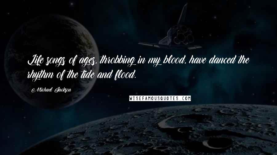 Michael Jackson Quotes: Life songs of ages, throbbing in my blood, have danced the rhythm of the tide and flood.